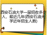 西安石油大学一届招收多少人，最近几年(西安石油大学近年招生人数)