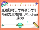 北京科技大学有多少学生，师资力量如何(北科大师资规模)