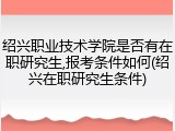 绍兴职业技术学院是否有在职研究生,报考条件如何(绍兴在职研究生条件)