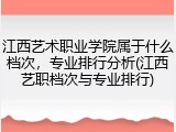 江西艺术职业学院属于什么档次，专业排行分析(江西艺职档次与专业排行)