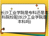 长沙工业学院是专科还是本科院校呢(长沙工业学院是本科吗)