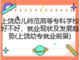 上饶幼儿师范高等专科学校好不好,就业现状及发展趋势(上饶幼专就业前景)