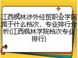 江西枫林涉外经贸职业学院属于什么档次，专业排行分析(江西枫林学院档次专业排行)