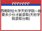 西南财经大学天府学院一般要多少分才能录取(天府学院录取分数)