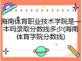 海南体育职业技术学院是一本吗录取分数线多少(海南体育学院分数线)