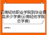 云南轻纺职业学院到毕业要花多少学费(云南轻纺学院总学费)