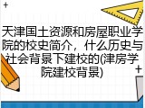 天津国土资源和房屋职业学院的校史简介，什么历史与社会背景下建校的(津房学院建校背景)