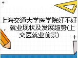 上海交通大学医学院好不好，就业现状及发展趋势(上交医就业前景)