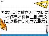 黑龙江司法警官职业学院是一本还是本科第二批(黑龙江司法警官职业学院批次)