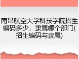 南昌航空大学科技学院招生编码多少，隶属哪个部门(招生编码与隶属)