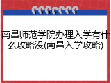 南昌师范学院办理入学有什么攻略没(南昌入学攻略)