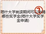 喀什大学就读期间可以申请哪些奖学金(喀什大学奖学金申请)