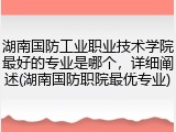 湖南国防工业职业技术学院最好的专业是哪个，详细阐述(湖南国防职院最优专业)