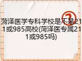 菏泽医学专科学校是不是211或985高校(菏泽医专属211或985吗)
