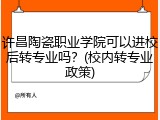 许昌陶瓷职业学院可以进校后转专业吗？(校内转专业政策)