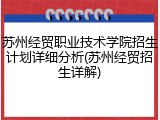 苏州经贸职业技术学院招生计划详细分析(苏州经贸招生详解)