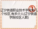 辽宁铁道职业技术学院有几个校区,有多少人(辽宁铁道学院校区人数)