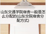 山东交通学院宿舍一般是怎么分配的(山东交院宿舍分配方式)