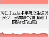 周口职业技术学院招生编码多少，隶属哪个部门(周口职院代码归属)