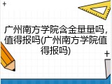 广州南方学院含金量量吗，值得报吗(广州南方学院值得报吗)