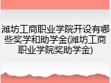 潍坊工商职业学院开设有哪些奖学和助学金(潍坊工商职业学院奖助学金)