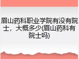 眉山药科职业学院有没有院士，大概多少(眉山药科有院士吗)