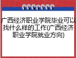广西经济职业学院毕业可以找什么样的工作(广西经济职业学院就业方向)