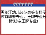 黑龙江幼儿师范高等专科学校有哪些专业,王牌专业分析(幼专王牌专业)