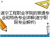 遂宁工程职业学院的普通专业和特色专业详解(遂宁职院专业解析)