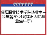濮阳职业技术学院毕业生一般年薪多少钱(濮阳职院毕业生年薪)