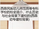 西昌民族幼儿师范高等专科学校的校史简介，什么历史与社会背景下建校的(西昌幼专建校背景)