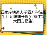 石家庄铁道大学四方学院招生计划详细分析(石家庄铁大四方招生)