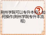 荆州学院可以专升本吗,如何操作(荆州学院专升本流程)