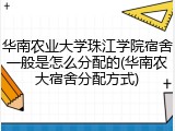 华南农业大学珠江学院宿舍一般是怎么分配的(华南农大宿舍分配方式)