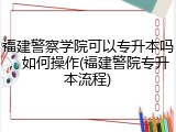 福建警察学院可以专升本吗，如何操作(福建警院专升本流程)