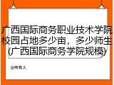 广西国际商务职业技术学院校园占地多少亩，多少师生(广西国际商务学院规模)