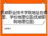 抚顺职业技术学院地址在哪里，学校地理位置(抚顺职院地理位置)
