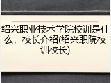 绍兴职业技术学院校训是什么，校长介绍(绍兴职院校训校长)