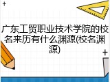 广东工贸职业技术学院的校名来历有什么渊源(校名渊源)