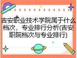 吉安职业技术学院属于什么档次，专业排行分析(吉安职院档次与专业排行)