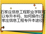 石家庄信息工程职业学院可以专升本吗,如何操作(石家庄信息工程专升本途径)