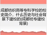 成都纺织高等专科学校的校史简介，什么历史与社会背景下建校的(成都纺专建校背景)