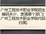 广州工程技术职业学院招生编码多少,隶属哪个部门(广州工程技术职业学院代码归属)