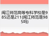 闽江师范高等专科学校是985还是211(闽江师范是985吗)