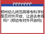 郑州幼儿师范高等专科学校是否对外开放,让进去参观吗?(郑幼专对外开放吗)