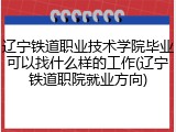 辽宁铁道职业技术学院毕业可以找什么样的工作(辽宁铁道职院就业方向)