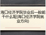 海口经济学院毕业后一般能干什么呢(海口经济学院就业方向)