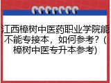 江西樟树中医药职业学院能不能专接本，如何参考？(樟树中医专升本参考)