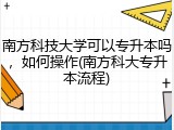 南方科技大学可以专升本吗，如何操作(南方科大专升本流程)