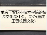 重庆工贸职业技术学院的校园文化是什么，简介(重庆工贸校园文化)